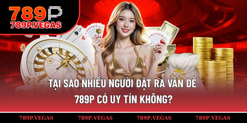 Lý do xuất hiện câu hỏi 789P có uy tín không